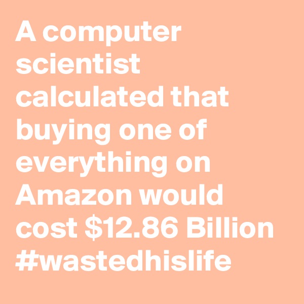 A computer scientist calculated that buying one of everything on Amazon would cost $12.86 Billion #wastedhislife