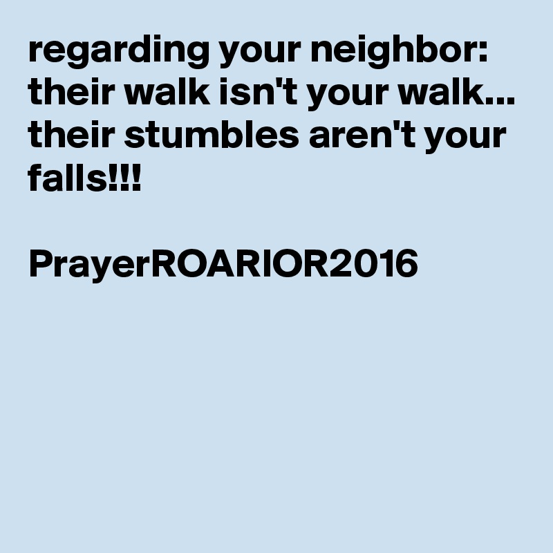 regarding your neighbor:
their walk isn't your walk...
their stumbles aren't your falls!!!

PrayerROARIOR2016




