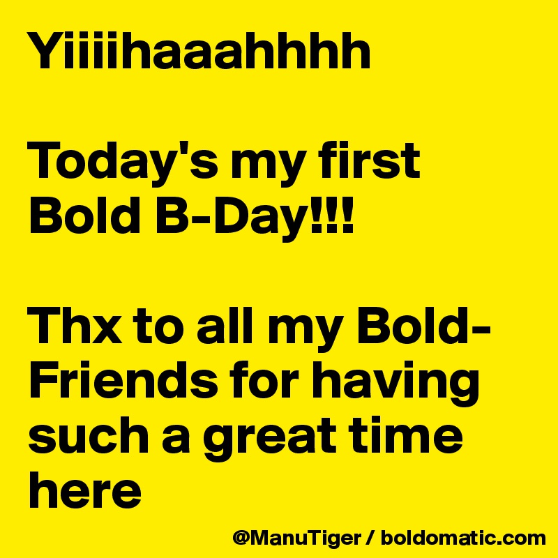 Yiiiihaaahhhh

Today's my first Bold B-Day!!! 

Thx to all my Bold-Friends for having such a great time here 