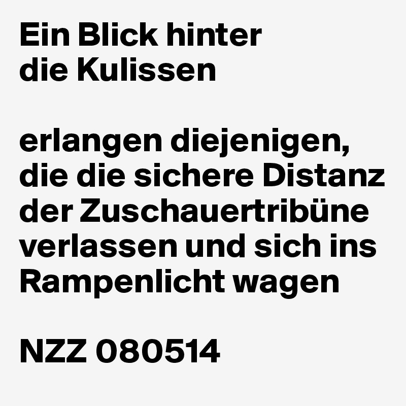 Ein Blick hinter
die Kulissen

erlangen diejenigen, die die sichere Distanz der Zuschauertribüne verlassen und sich ins Rampenlicht wagen

NZZ 080514