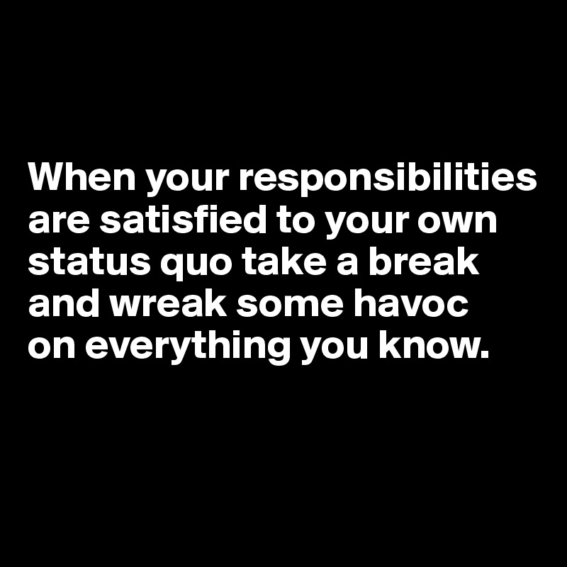 


When your responsibilities are satisfied to your own status quo take a break and wreak some havoc 
on everything you know.



