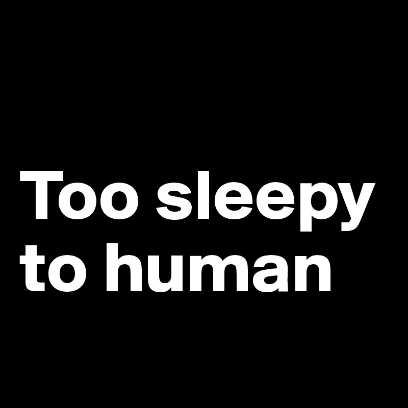 

Too sleepy to human
