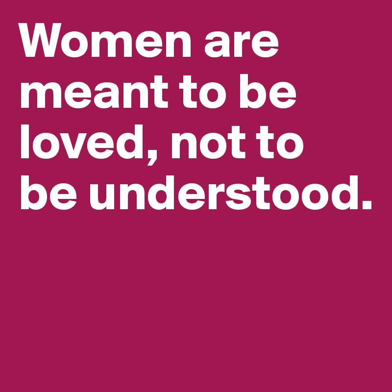 Women are meant to be loved, not to be understood.

