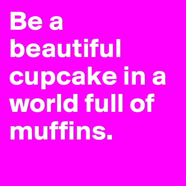 Be a beautiful cupcake in a world full of muffins.
