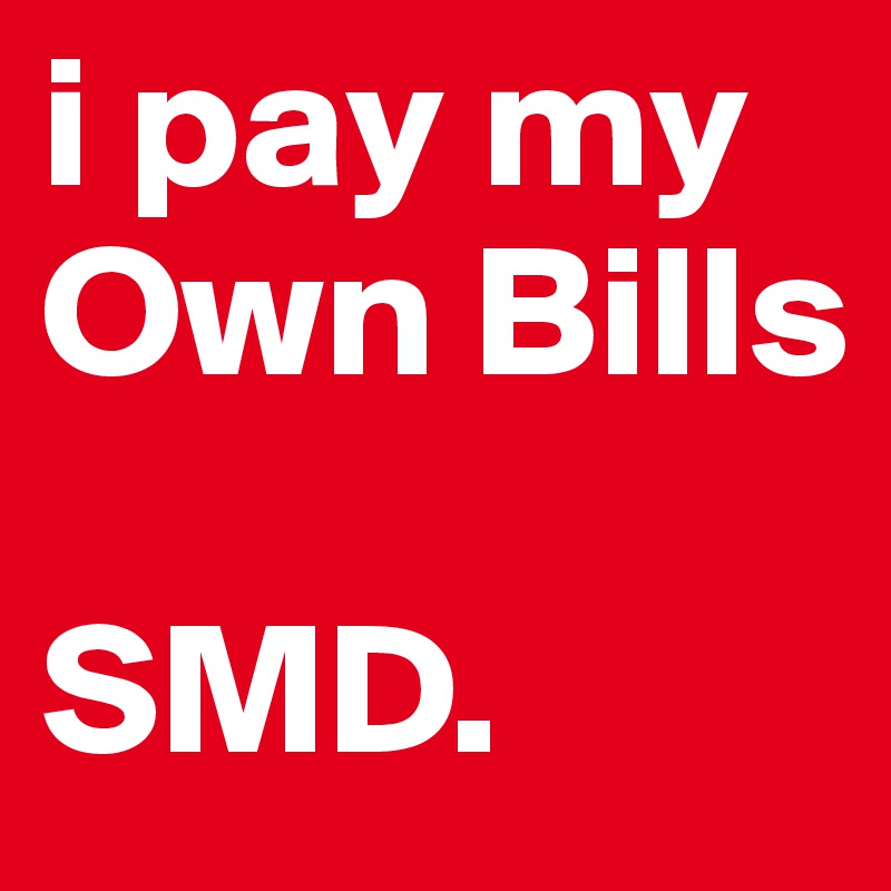 i pay my Own Bills 

SMD.
