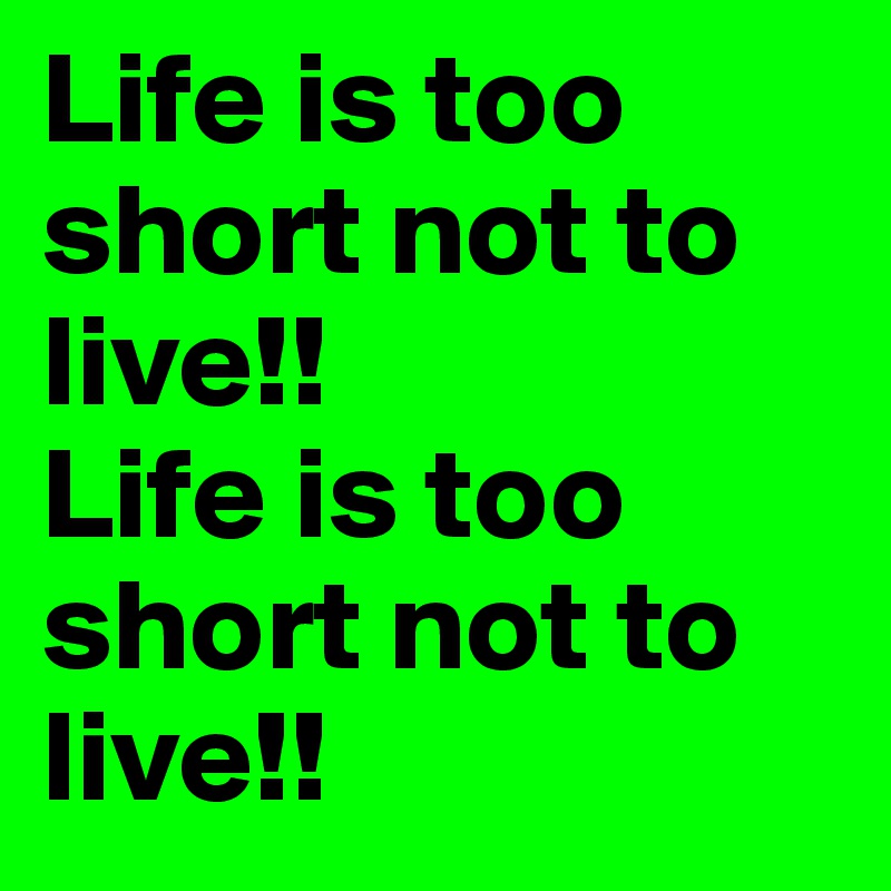 Life is too short not to live!!
Life is too short not to live!!