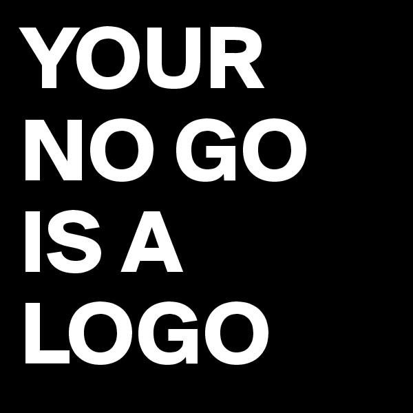 YOUR
NO GO
IS A LOGO