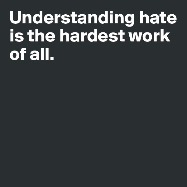 Understanding hate is the hardest work of all.





