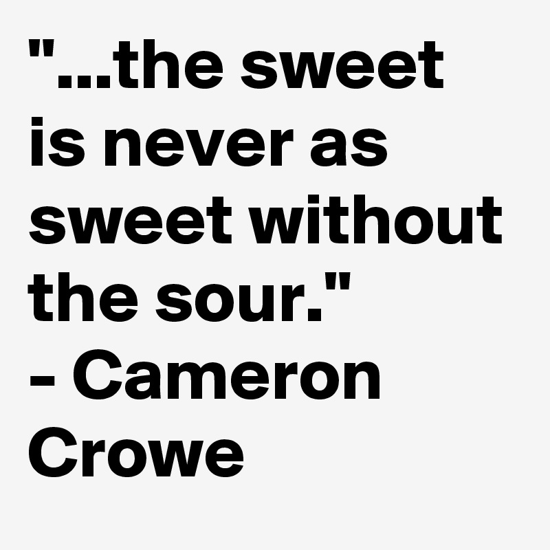 "...the sweet is never as sweet without the sour."
- Cameron Crowe