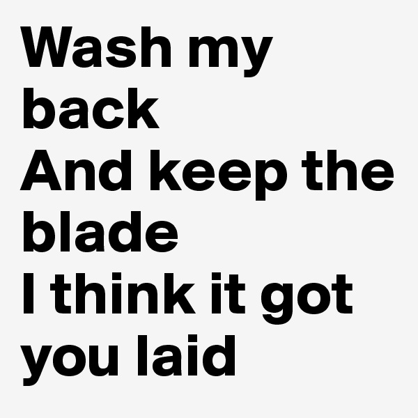 Wash my back
And keep the blade
I think it got you laid