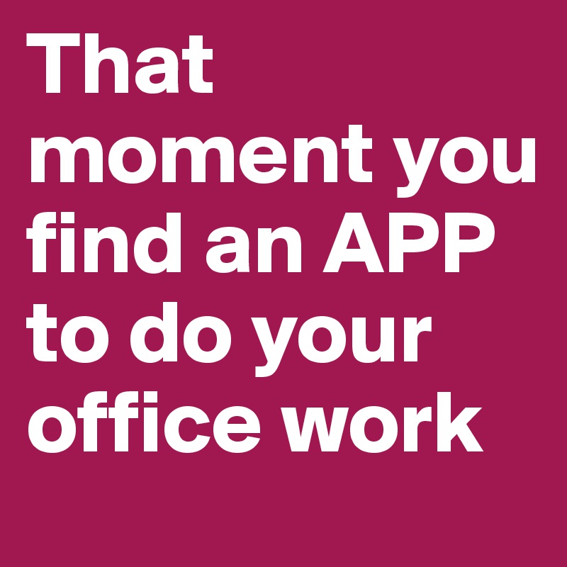 That moment you find an APP to do your office work 