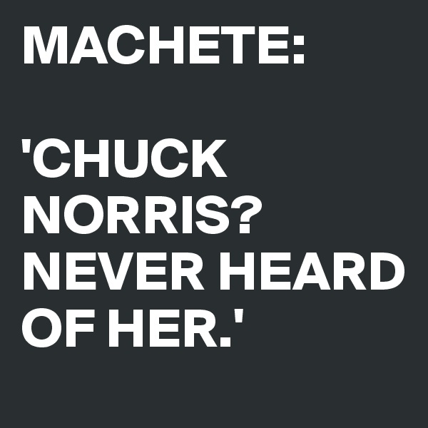 MACHETE: 

'CHUCK NORRIS? NEVER HEARD OF HER.'