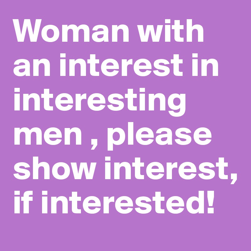 Woman with an interest in interesting men , please show interest, if interested!