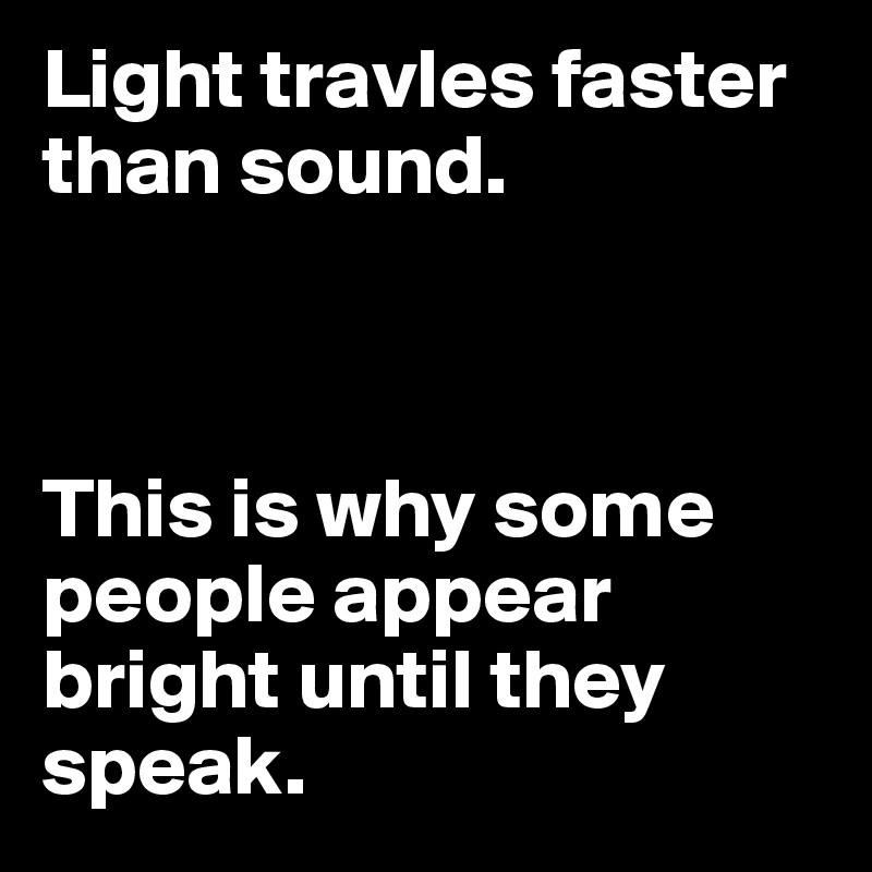 Light travles faster than sound.
 
           

This is why some people appear bright until they speak. 
