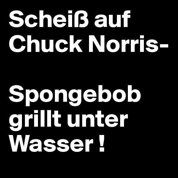 Scheiß auf Chuck Norris-

Spongebob grillt unter Wasser !