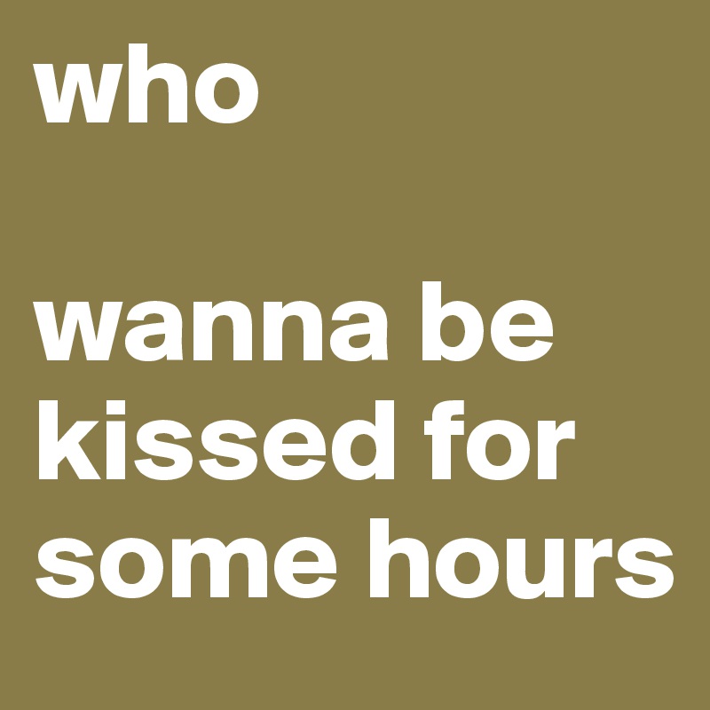 who 

wanna be kissed for some hours