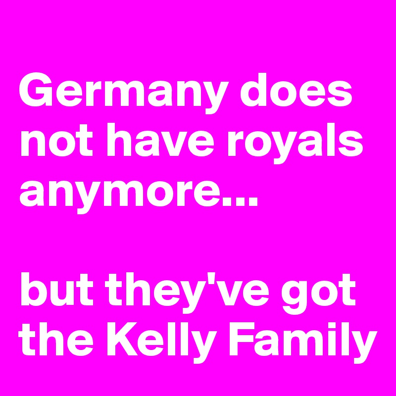 
Germany does not have royals anymore...

but they've got the Kelly Family