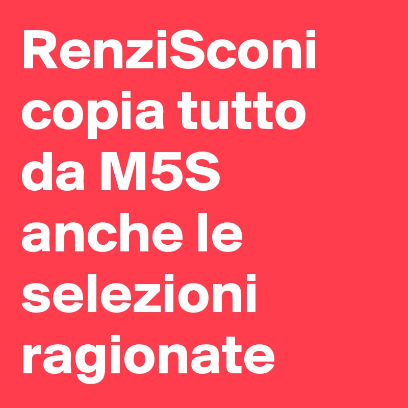 RenziSconi copia tutto da M5S anche le selezioni ragionate 