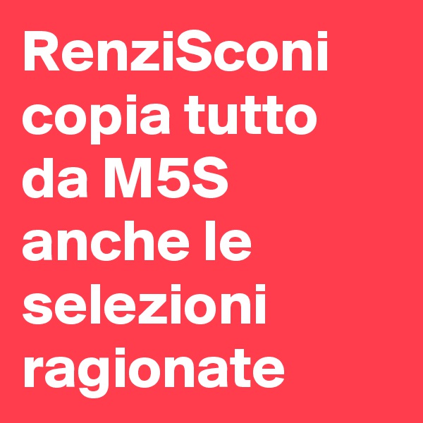 RenziSconi copia tutto da M5S anche le selezioni ragionate 