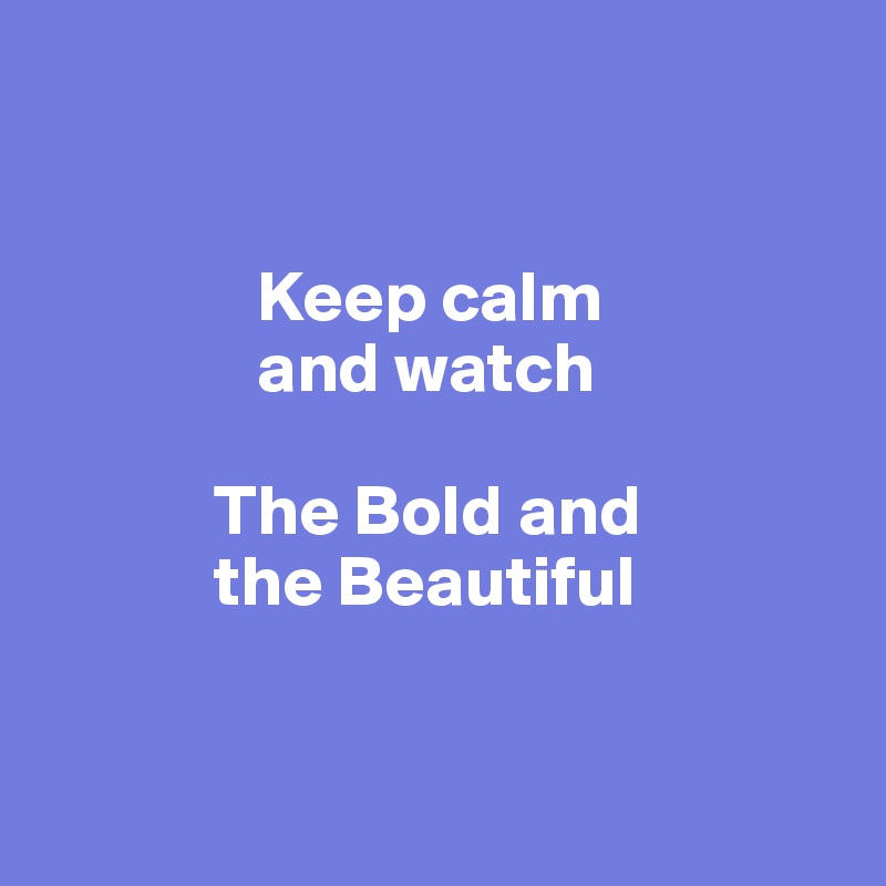 


               Keep calm
               and watch 

            The Bold and 
            the Beautiful 


