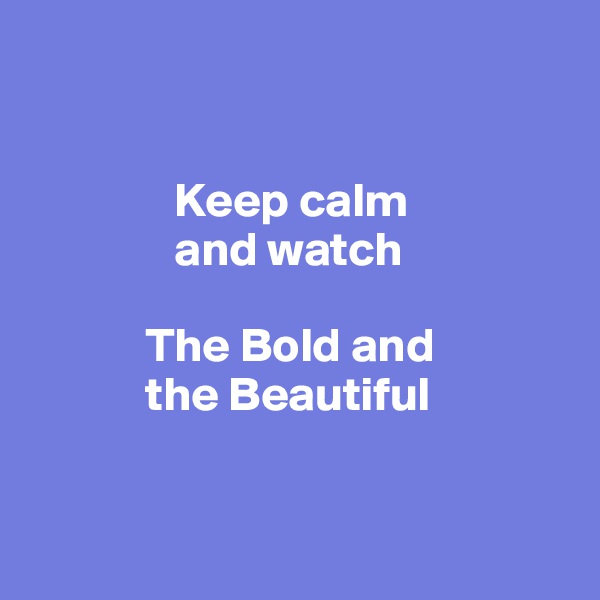 


               Keep calm
               and watch 

            The Bold and 
            the Beautiful 


