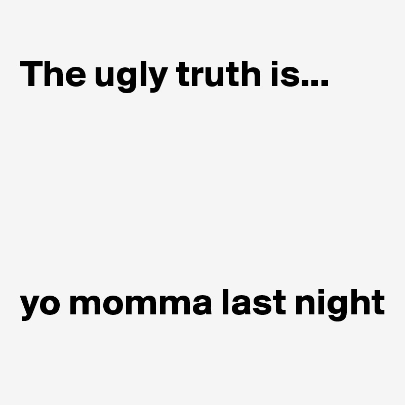 
The ugly truth is...





yo momma last night
