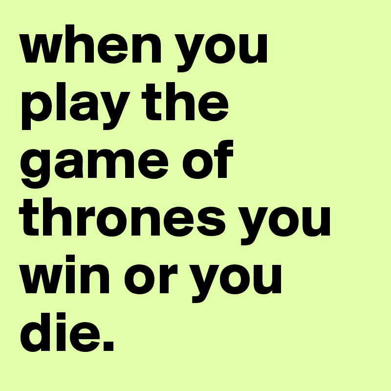 when you play the game of thrones you win or you die.