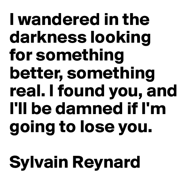 I wandered in the darkness looking for something better, something real. I found you, and I'll be damned if I'm going to lose you.

Sylvain Reynard