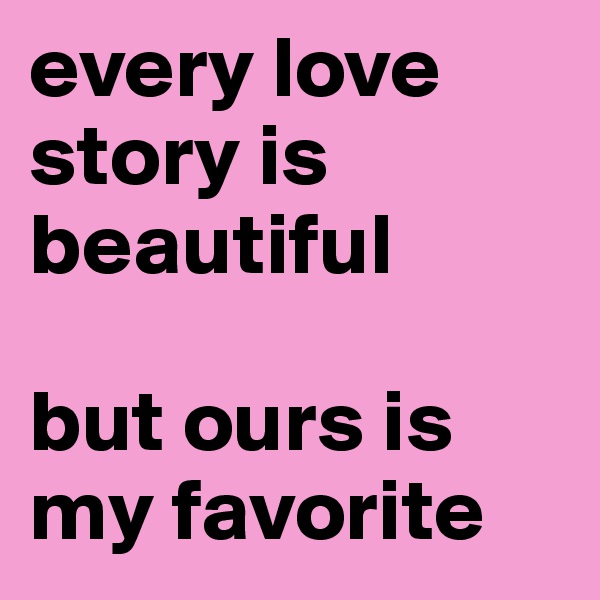 every love story is beautiful

but ours is my favorite