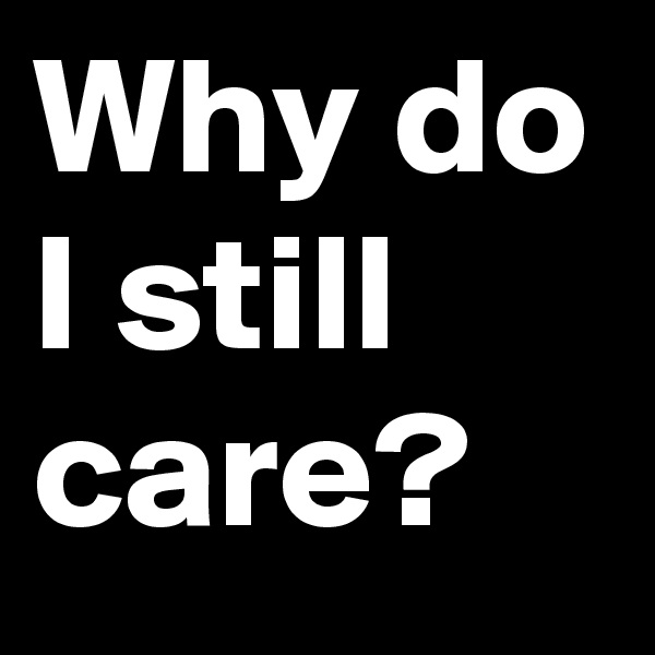 Why do I still care?