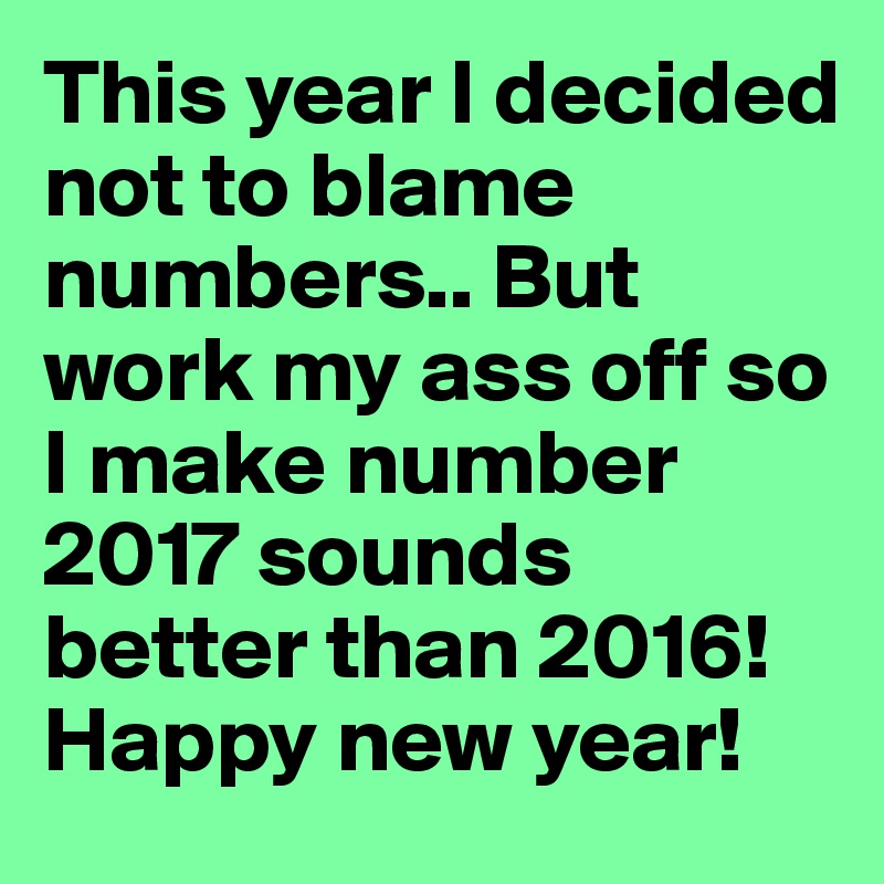 This year I decided not to blame numbers.. But work my ass off so I make number 2017 sounds better than 2016! Happy new year!