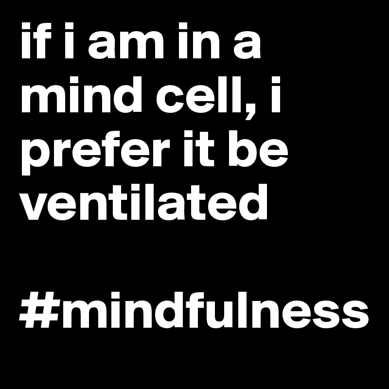 if i am in a mind cell, i prefer it be ventilated 

#mindfulness 