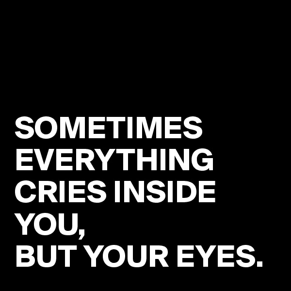 


SOMETIMES EVERYTHING CRIES INSIDE YOU, 
BUT YOUR EYES.