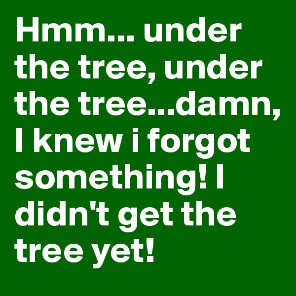 Hmm... under the tree, under the tree...damn, I knew i forgot something! I didn't get the tree yet!