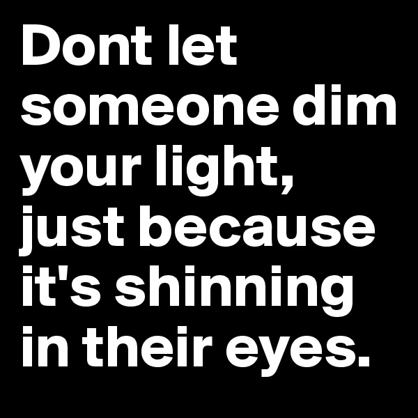 Dont let someone dim your light, just because it's shinning in their eyes.