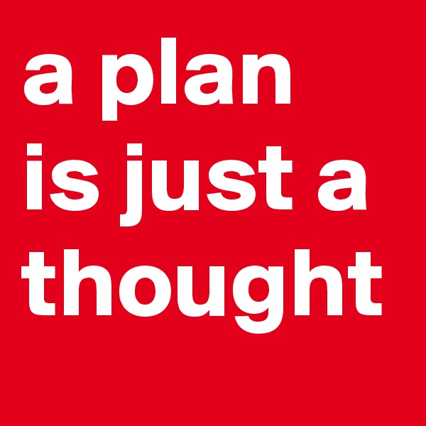 a plan is just a thought