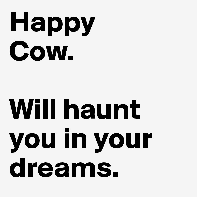 Happy
Cow.

Will haunt you in your dreams.
