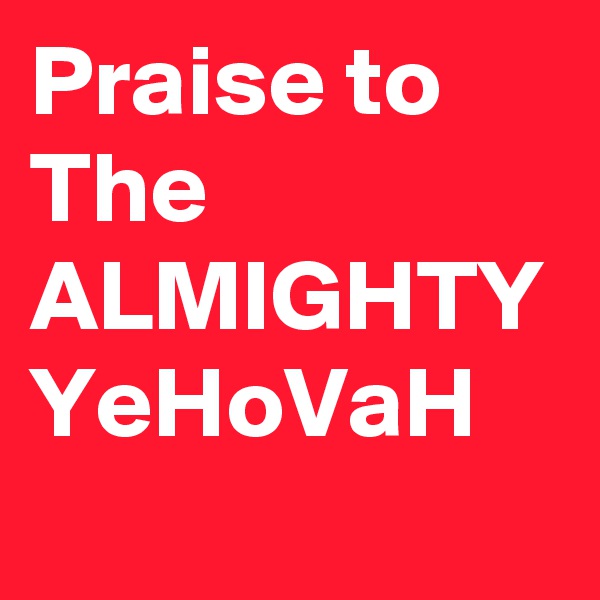 Praise to The ALMIGHTY YeHoVaH