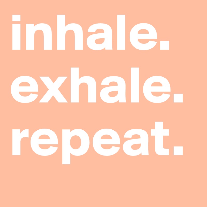 inhale.
exhale.
repeat.