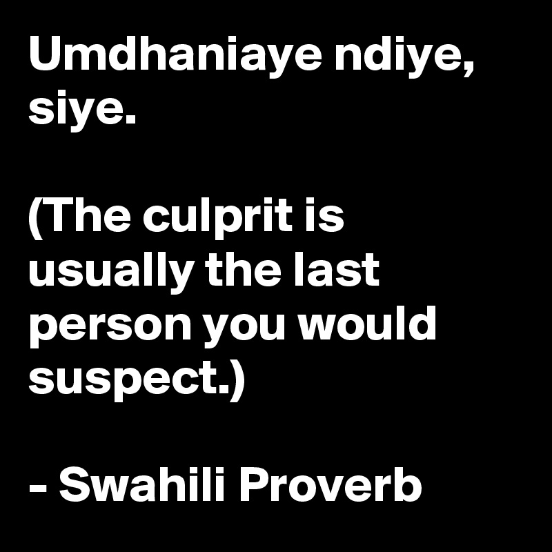 Umdhaniaye ndiye, siye.

(The culprit is usually the last person you would suspect.)

- Swahili Proverb