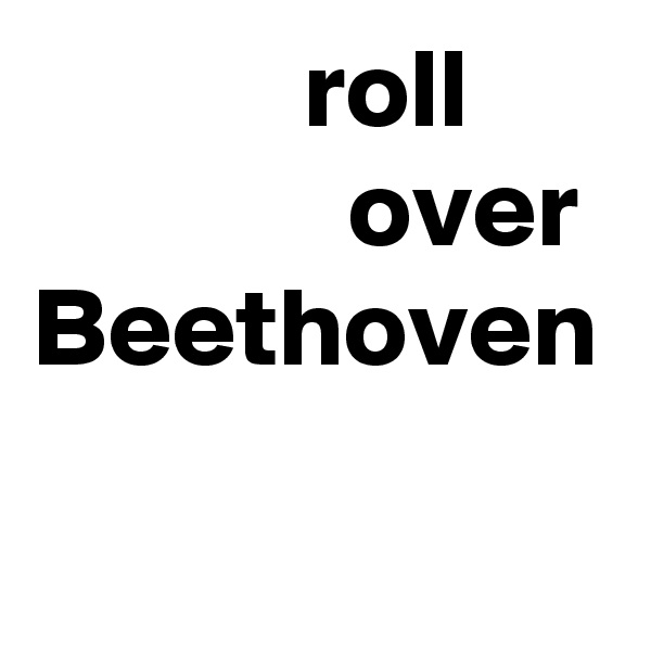             roll 
              over Beethoven