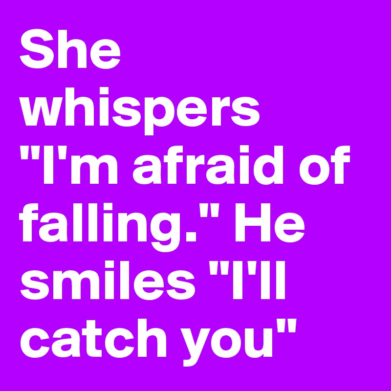 She whispers "I'm afraid of falling." He smiles "I'll catch you" 