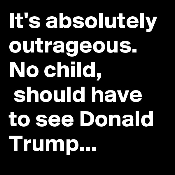 It's absolutely outrageous.
No child,
 should have to see Donald Trump...