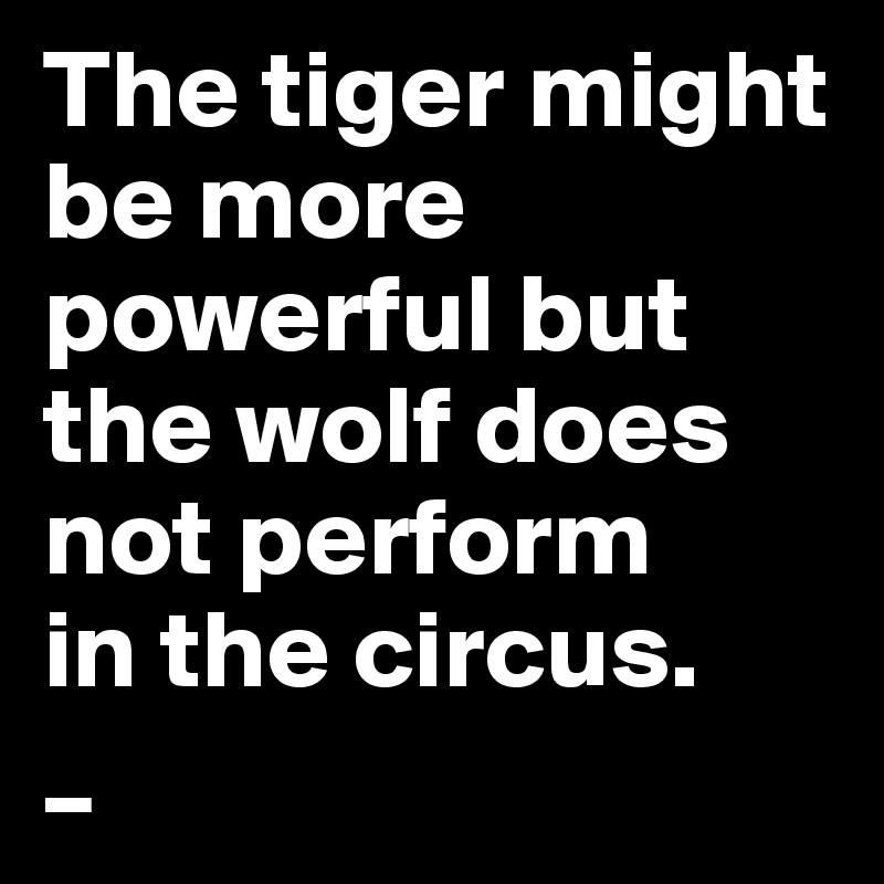 The tiger might be more powerful but the wolf does not perform 
in the circus.
_