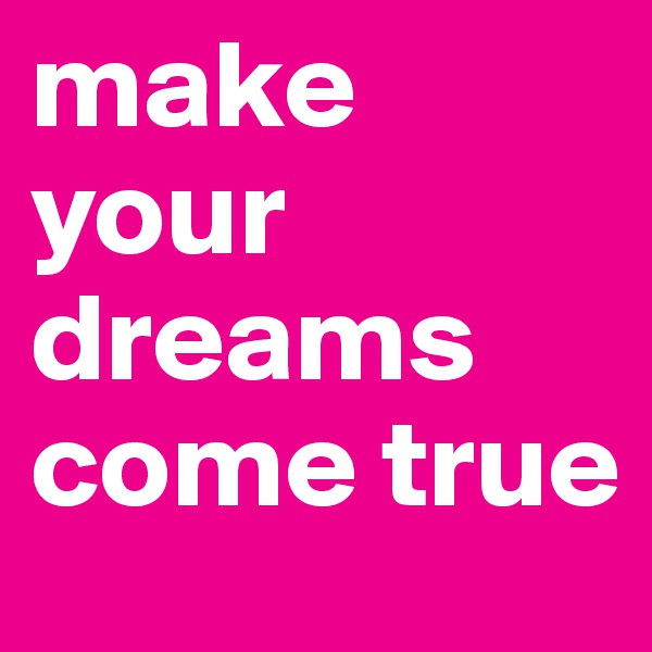 make your dreams come true
