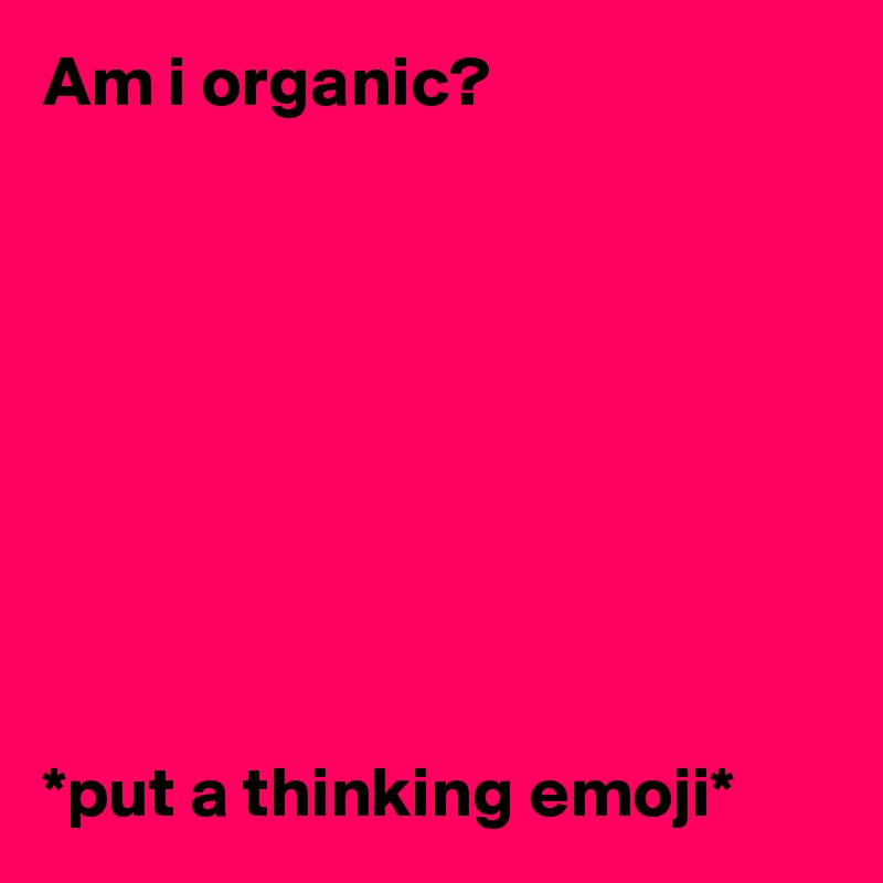 Am i organic?









*put a thinking emoji*