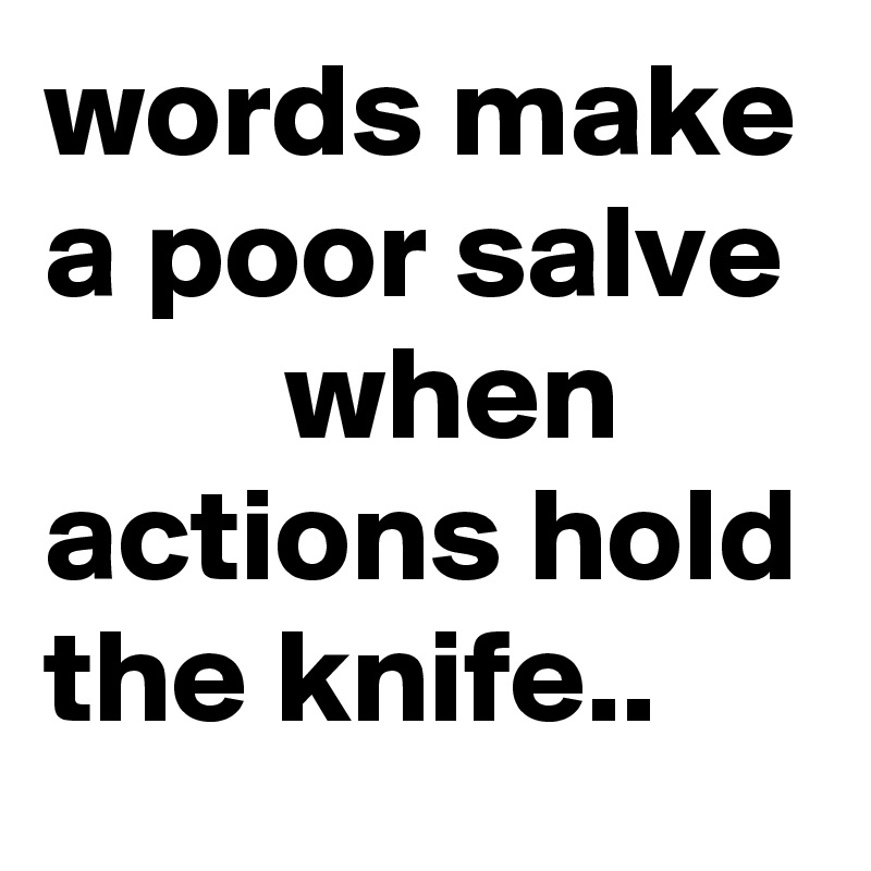 words make a poor salve
         when actions hold the knife..