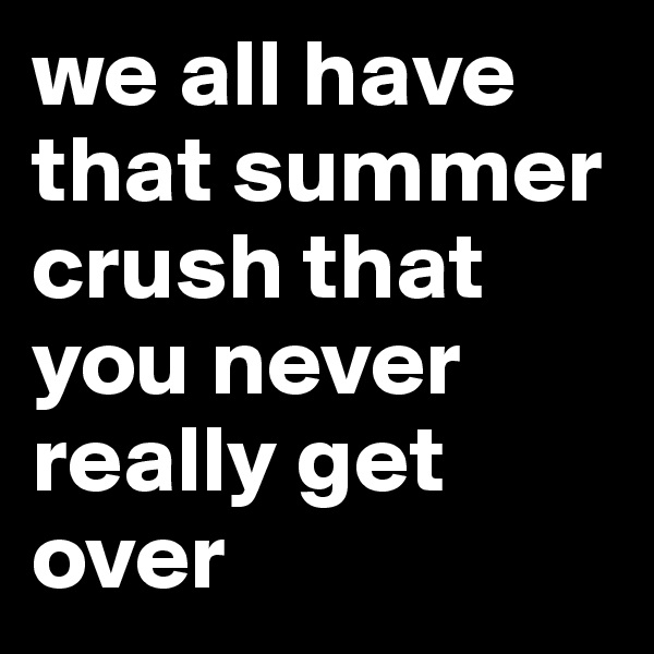 we all have that summer crush that you never really get over