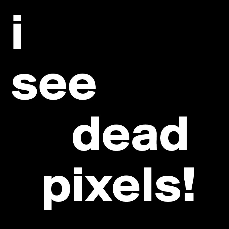 i
see
      dead
   pixels!