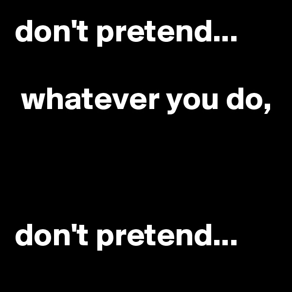 don't pretend...

 whatever you do,



don't pretend...